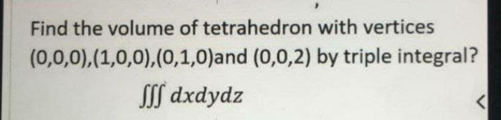 Find the volume of tetrahedron with vertices
(0,0,0),(1,0,0),(0,1,0)and (0,0,2) by triple integral?
SIS dxdydz
