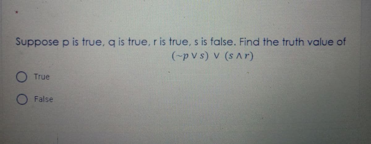 Suppose p is true, q is true, r is true, s is false. Find the truth value of
(-p v s) V (s Ar)
True
OFalse
