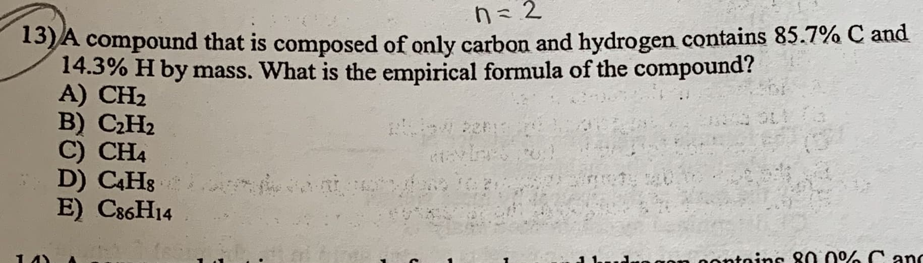 SA compound that is composed of only carbon and hydrogen contains 85.7% C and
14.3% H by mass. What is the empirical formula of the compound?
A) CH2
B) CH2
C) CH4
D) C4H8
E) C86H14
