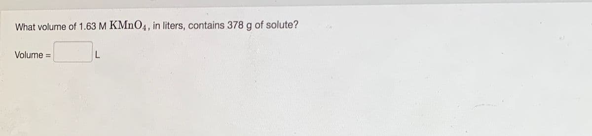 What volume of 1.63 M KMNO4, in liters, contains 378 g of solute?
Volume =
