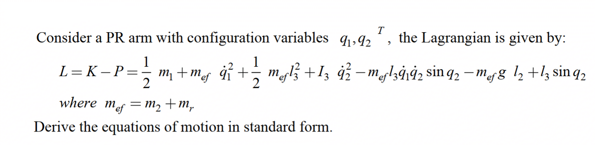 T
Consider a PR arm with configuration variables q,92
the Lagrangian is given by:
1
1
m, + m i +, ml} +I3 4¿ – mglzġiġ2 sin q, – mg l, +l3 si
L= K – P
m¡ +mef
2
nq2
where mof т, +т,
Derive the equations of motion in standard form.

