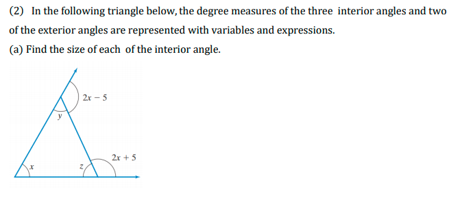 (2) In the following triangle below, the degree measures of the three interior angles and two
of the exterior angles are represented with variables and expressions.
(a) Find the size of each of the interior angle.
2x – 5
2r + 5
