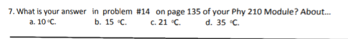 7. What is your answer in problem #14 on page 135 of your Phy 210 Module? About.
с. 21 °С.
а. 10 °С.
b. 15 °C.
d. 35 °C.
