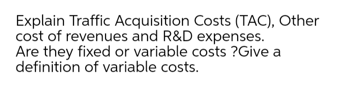 Explain Traffic Acquisition Costs (TAC), Other
cost of revenues and R&D expenses.
Are they fixed or variable costs ?Give a
definition of variable costs.

