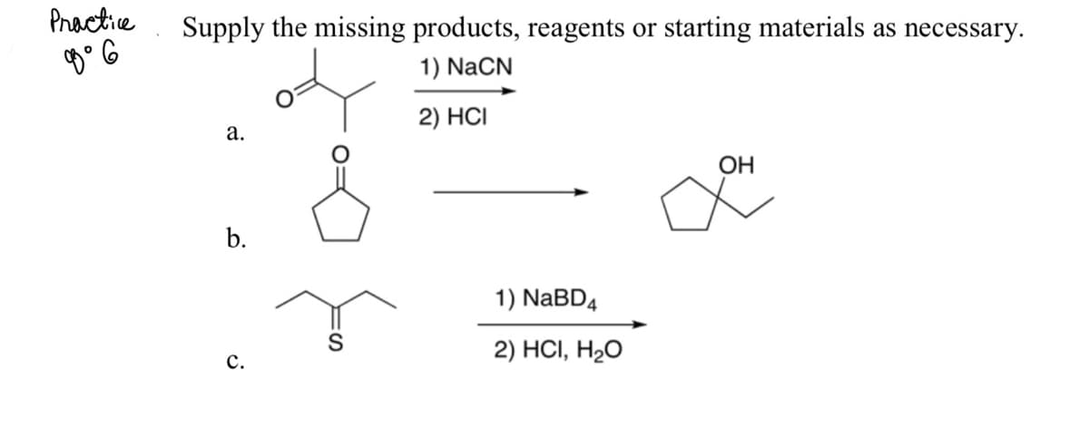 Practice
Supply the missing products, reagents or starting materials as necessary.
1) NaCN
2) НCI
а.
OH
b.
1) NABD4
2) HC, H-О
с.

