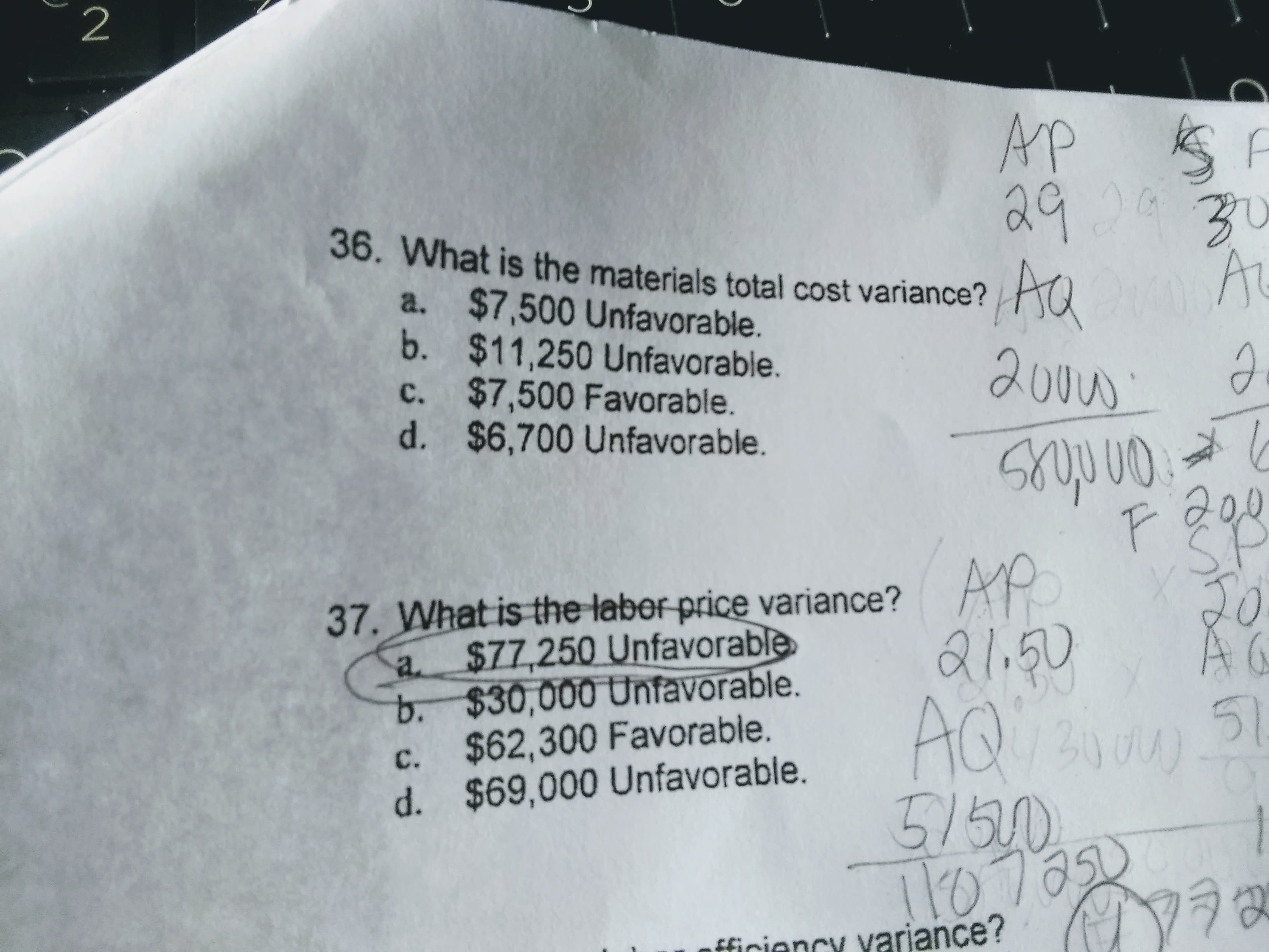 AP
292930
At
36. What is the materials total cost variance?
a. $7,500 Unfavorable.
b. $11,250 Unfavorable.
c. $7,500 Favorable.
d. $6,700 Unfavorable.
AQ
2000s
201
AP
37. What is the labor price variance?
a $77,250 Unfavorable
b. $30,000 Unfavorable.
c. $62,300 Favorable.
d. $69,000 Unfavorable.
A6
51
21.50
AQ 300
0
5150.
107320
fficiency variance?
