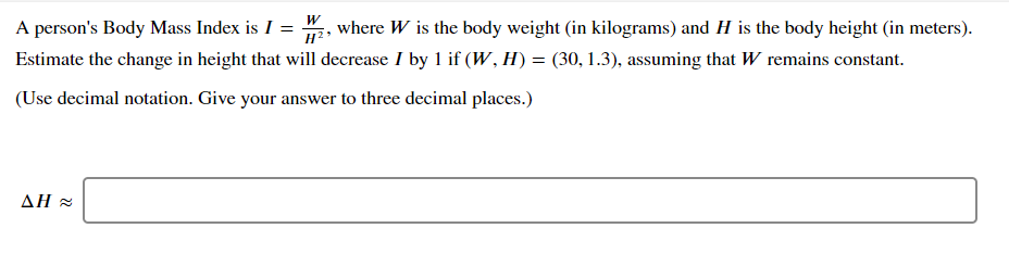 A person's Body Mass Index is I = 2, where W is the body weight (in kilograms) and H is the body height (in meters).
Estimate the change in height that will decrease I by 1 if (W, H) = (30, 1.3), assuming that W remains constant.
