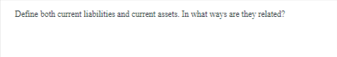 Define both current liabilities and current assets. In what ways are they related?