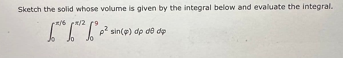 Sketch the solid whose volume is given by the integral below and evaluate the integral.
π/6 rπ/2 r9
0²
2 sin(p) dp de do