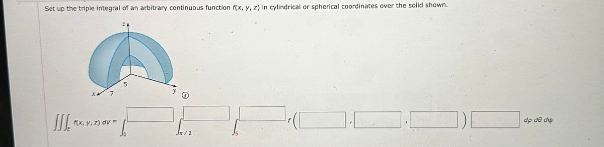 Set up the triple integral of an arbitrary continuous function f(x, y, z) in cylindrical or spherical coordinates over the solid shown.
III.
X 7
f(x, y, z) dv=
ZA
5
0
i
az
15
dp de do