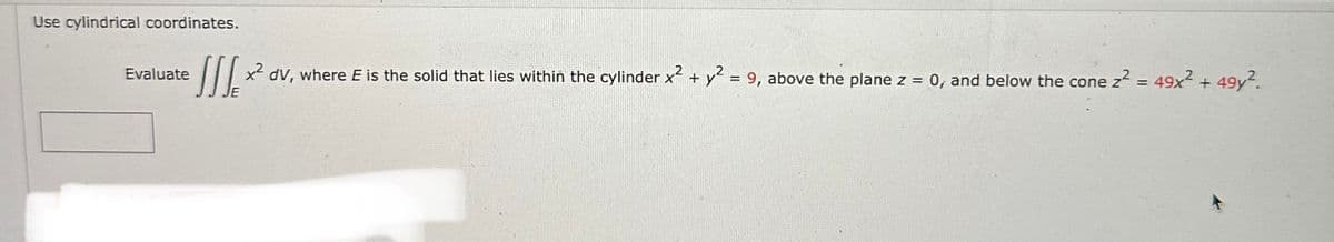 Use cylindrical coordinates.
Evaluate
² dv, where E is the solid that lies within the cylinder x² + y²
x² dv, where E is the
solid
that
lies
within
the cylinder x²
+
y² = 9, above the plane z = 0, and below the cone z² = 49x² + 49y².