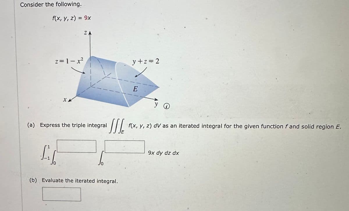 Consider the following.
f(x, y, z) = 9x
-1
z=1-x²
XX
ZA
(a) Express the triple integral
y+z=2
(b) Evaluate the iterated integral.
E
y i
[[[
f(x, y, z) dV as an iterated integral for the given function f and solid region E.
9x dy dz dx