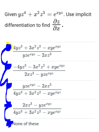 Given yz + x? z3 = e"y². Use implicit
az
dx
differentiation to find
4y23 + 3a² z2 – aye"uz
yzeryz – 2xz3
-4yz3 – 3a? z2 + xye™y=
2xz3 – yze"yz
yze*y – 2xz3
4yz3 + 322 22 – xye*y=
2xz3 – yze"yz
4yz3 + 3x² z² – æye*y=
None of these
