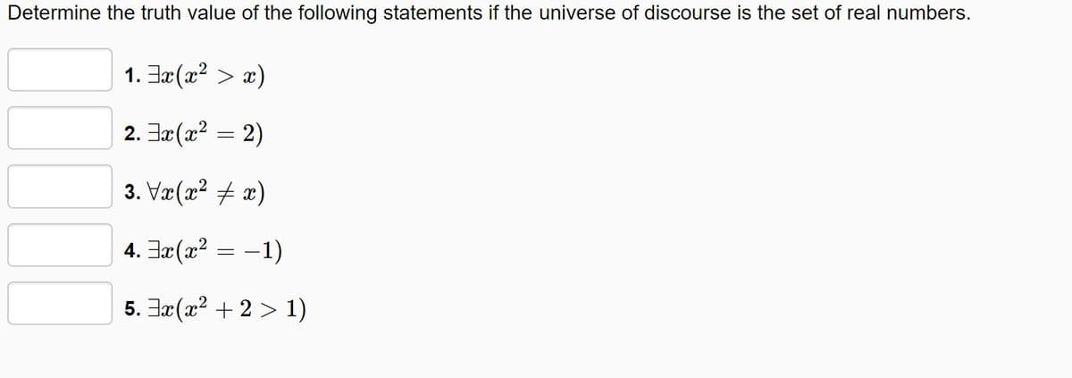 Determine the truth value of the following statements if the universe of discourse is the set of real numbers.
1. Jaæ(x2 > x)
2. Jæ (22 = 2)
3. Væ(x? + x)
4. 그x(z2 = -1)
5. 3r(x2 + 2 > 1)
