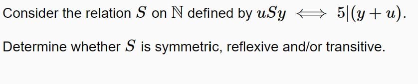 Consider the relation S on N defined by uSy
→
5|(y+ u).
Determine whether S is symmetric, reflexive and/or transitive.
