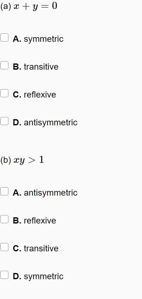 (a) x + y = 0
A. symmetric
B. transitive
C. reflexive
D. antisymmetric
(b) xy > 1
A. antisymmetric
B. reflexive
C. transitive
D. symmetric
