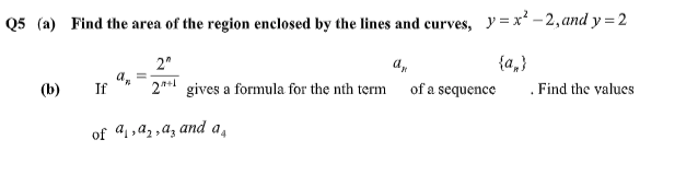 Q5 (a) Find the area of the region enclosed by the lines and curves, y=x² - 2, and y = 2
2"
a,
{a,}
а,
If
2*1
of a sequence
. Find the values
(b)
gives a formula for the nth term
of 41,a2 ,az and a
