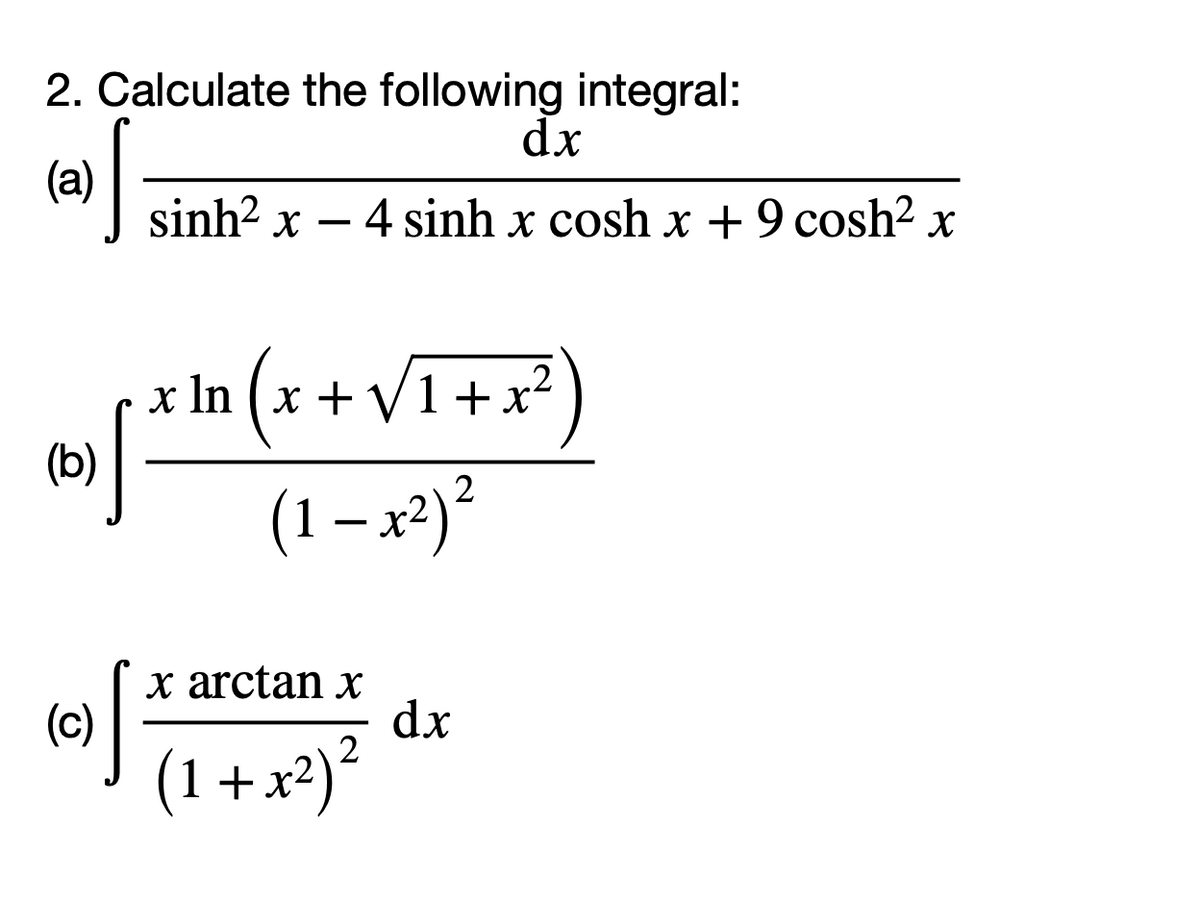 2. Calculate the following integral:
dx
(a)
sinh? x
4 sinh x cosh x + 9 cosh² x
x In (x +V1+x²
(b)
2
(1– x2)²
x arctan x
dx
2
(c)
(1+x²)²
