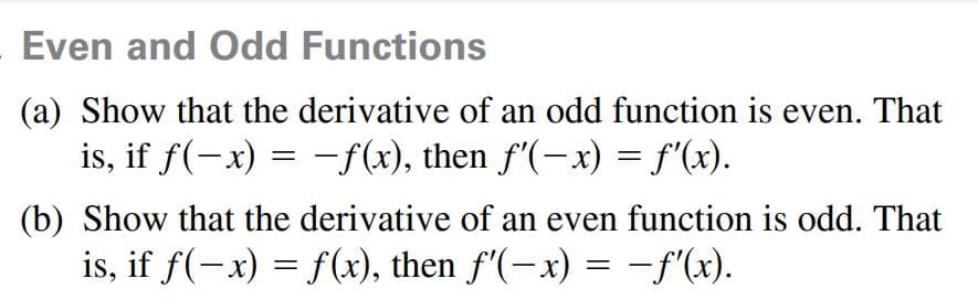 Even and Odd Functions
(a) Show that the derivative of an odd function is even. That
is, if f(-x) = –f(x), then f'(-x) = f'(x).
(b) Show that the derivative of an even function is odd. That
is, if f(-x) = f(x), then f'(-x) = -f'(x).
