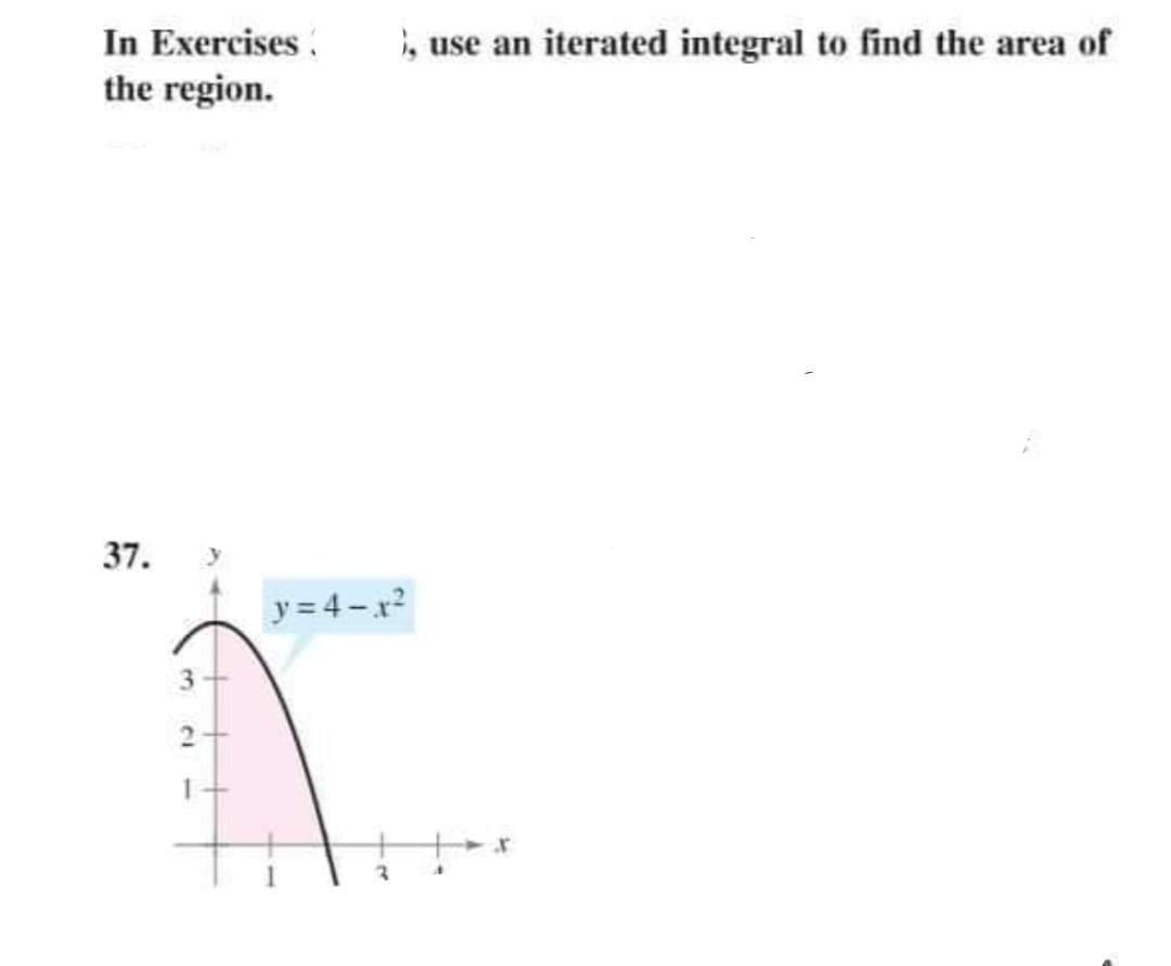 In Exercises
the region.
37.
3
Cl
), use an iterated integral to find the area of
y=4-x²
A
X