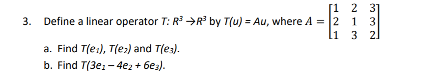 2 3]
[1
1 3
3 2]
3.
Define a linear operator T: R³ →R³ by T(u) = Au, where A = |2
%3D
%3D
a. Find T(e1), T(e2) and T(e3).
b. Find T(3e1-4e2+ без).
