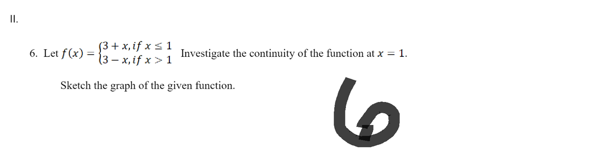 II.
(3 + x, if x ≤ 1
(3-x, if x > 1
Sketch the graph of the given function.
6. Let f(x) =
Investigate the continuity of the function at x = 1.
6