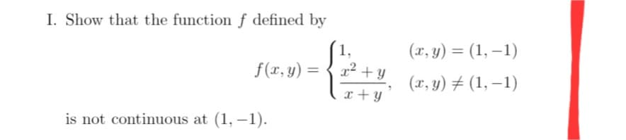 I. Show that the function ƒ defined by
(1,
f(r, y) = { 2 + y
(x, y) = (1, –1)
(x, y) # (1, –1)
x + y
is not continuous at (1, –1).
