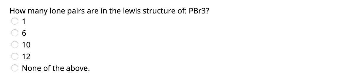 How many lone pairs
are in the lewis structure of: PBR3?
1
6.
10
12
None of the above.
O O O O O
