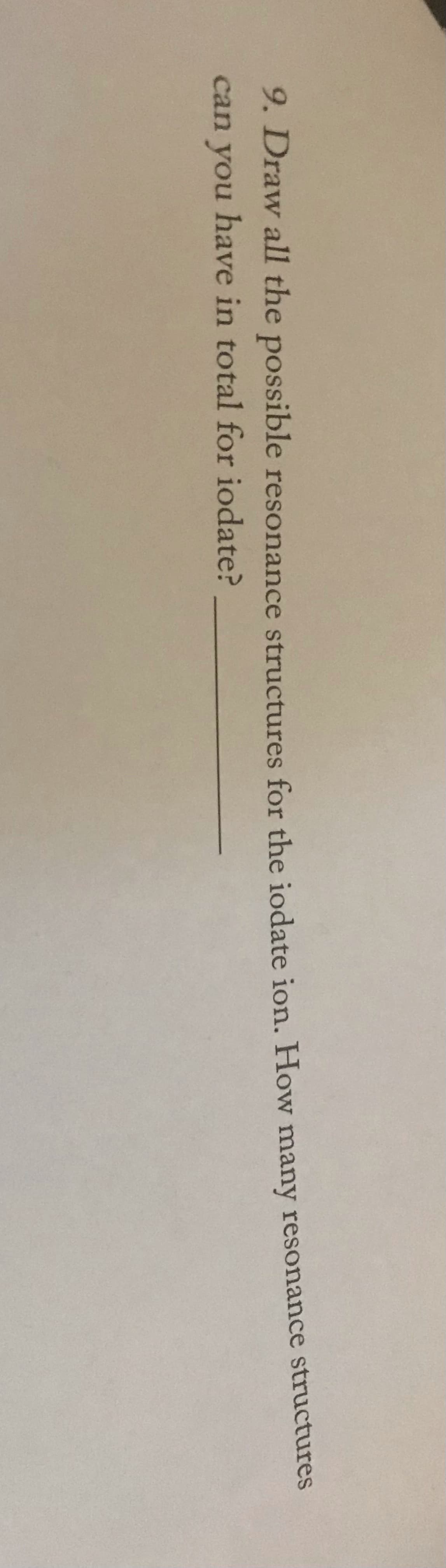 9. Draw all the possible resonance structures for the iodate ion. How many resonance structures
can you have in total for iodate?
