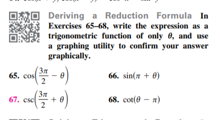 020 Deriving a Reduction Formula In
Exercises 65-68, write the expression as a
trigonometric function of only 0, and use
a graphing utility to confirm your answer
graphically.
(37
65. cos
66. sin(1 + 0)
(3n
67. csc( + 0)
68. cot (0 — п)
