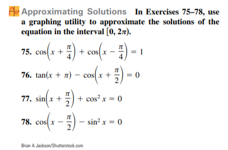 A Approximating Solutions In Exercises 75–78, use
a graphing utility to approximate the solutions of the
equation in the interval [0, 27).
75. cos(x + 4) + cos(x –
= 1
76. tan(x + 7) – cos(x +
= 0
sin(x + 5) + cos² x = 0
78. cos( x
- ) - sin? x = 0
Brian A Jackson/Shutterstock.com
