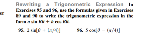 Rewriting a Trigonometric Expression In
Exercises 95 and 96, use the formulas given in Exercises
89 and 90 to write the trigonometric expression in the
form a sin B0 + b cos B0.
er
95. 2 sin[0 + (1/4)]
96. 5 cos[0 – (1/4)]
