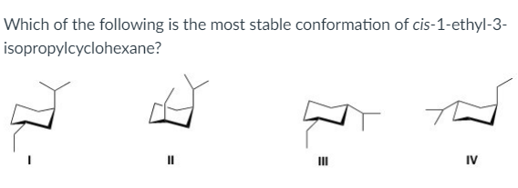 Which of the following is the most stable conformation of cis-1-ethyl-3-
isopropylcyclohexane?
IV
