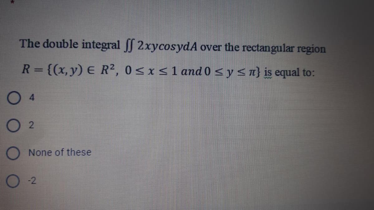 The double integral J 2xycosydA over the rectangular region
R= {(x,y) E R2, 0<x<1 and 0 < y <n} is equal to:
O 4
O 2
None of these
-2
