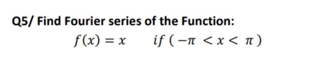 Q5/ Find Fourier series of the Function:
f (x) = x
if (–n < x < n)
