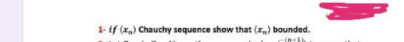 1- if (x,) Chauchy sequence show that (x,) bounded.
