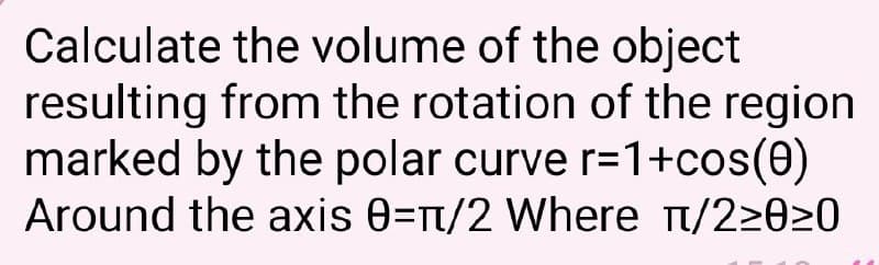 Calculate the volume of the object
resulting from the rotation of the region
marked by the polar curve r=1+cos(0)
Around the axis 0=t/2 Where t/22020
