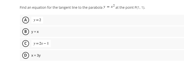 Find an equation for the tangent line to the parabola y = x at the point P(1, 1).
A) y=2
(B) y = x
c) y=2x – 1
D) x = 3y

