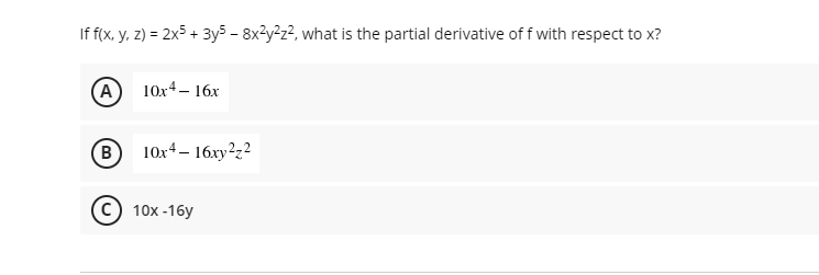 If f(x, y, z) = 2x5 + 3ys - 8x3y2z2, what is the partial derivative of f with respect to x?
(A
10x4– 16x
B
10x4– 16xy?z?
10x -16y
