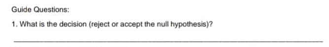 Guide Questions:
1. What is the decision (reject or accept the null hypothesis)?