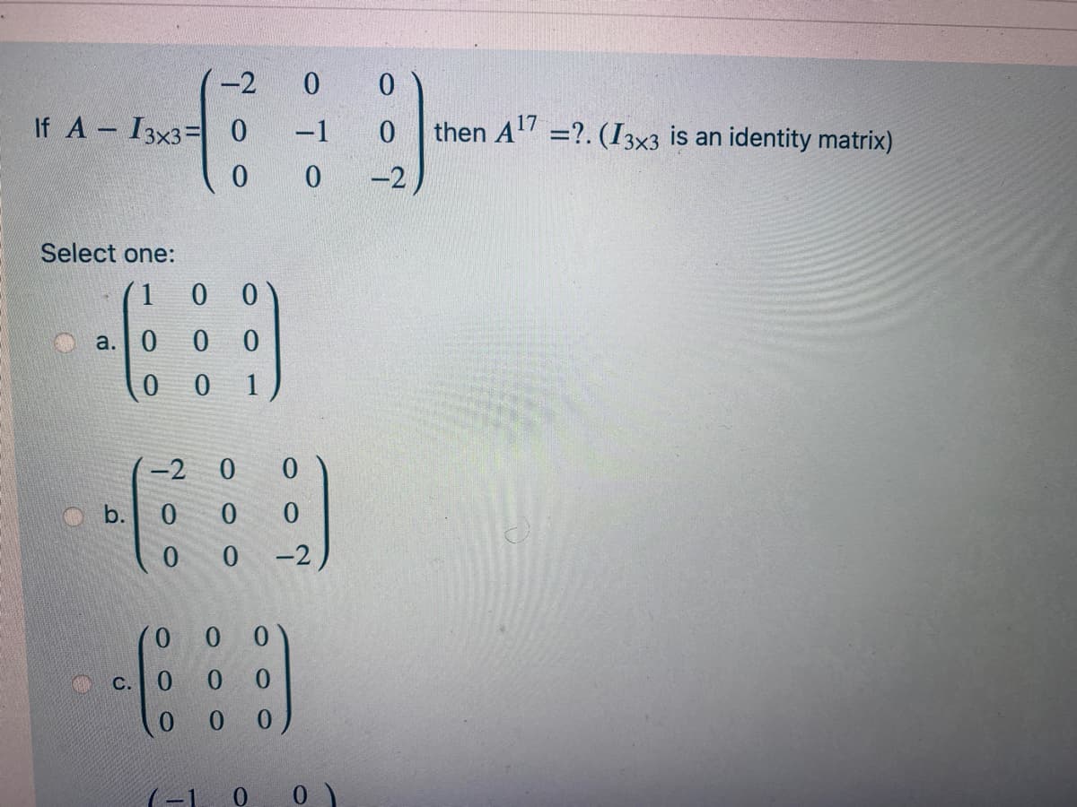 -2
0.
If A I3x3= 0
then A =?. (I3x3 is an identity matrix)
-1
-2
Select one:
1
a. 0 0 0
0 0
1
-2
b. 0
0.
-2
0 0 0
c. 0 0 0
0 0
(-1
0.
0.
