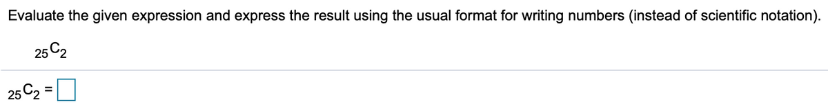 Evaluate the given expression and express the result using the usual format for writing numbers (instead of scientific notation).
25 C2
25 C2 =
