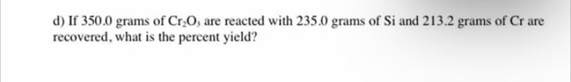 d) If 350.0 grams of Cr,O, are reacted with 235.0 grams of Si and 213.2 grams of Cr are
recovered, what is the percent yield?
