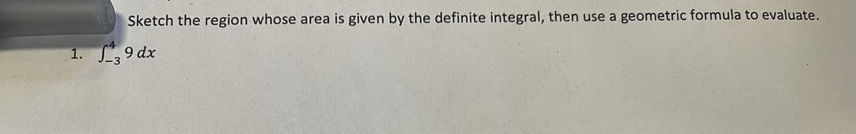 Sketch the region whose area is given by the definite integral, then use a geometric formula to evaluate.
1. S, 9 dx
