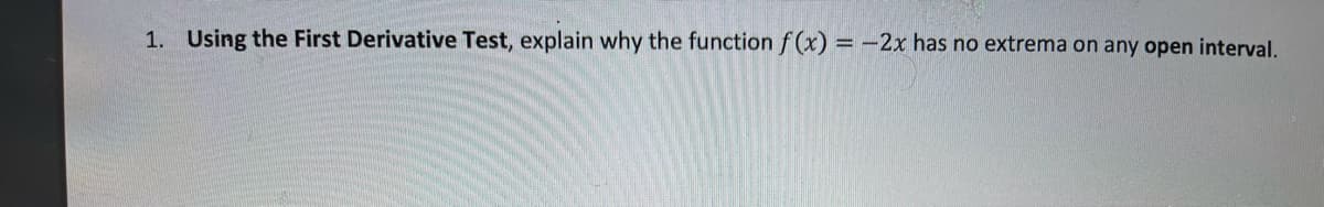 1. Using the First Derivative Test, explain why the function f (x) = -2x has no extrema on any open interval.
