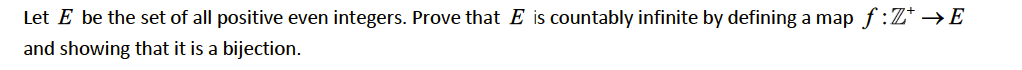 Let E be the set of all positive even integers. Prove that E is countably infinite by defining a map f:Z* →E
and showing that it is a bijection.

