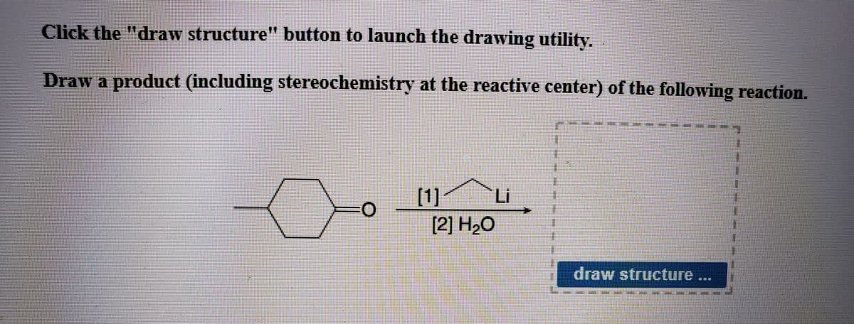 Click the "draw structure" button to launch the drawing utility.
Draw a product (including stereochemistry at the reactive center) of the following reaction.
[1]´
[2] H2O
Li
draw structure ..
