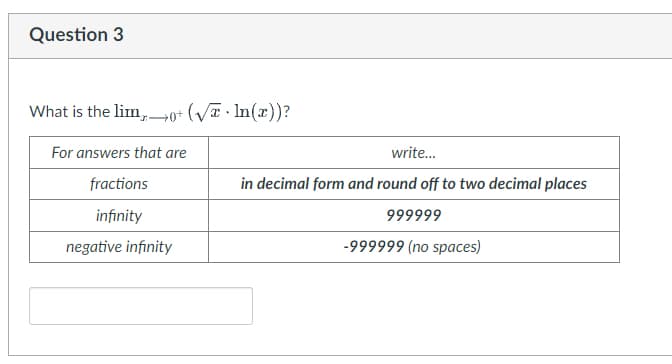 Question 3
What is the lim0+ (√In(x))?
For answers that are
fractions
infinity
negative infinity
write...
in decimal form and round off to two decimal places
999999
-999999 (no spaces)