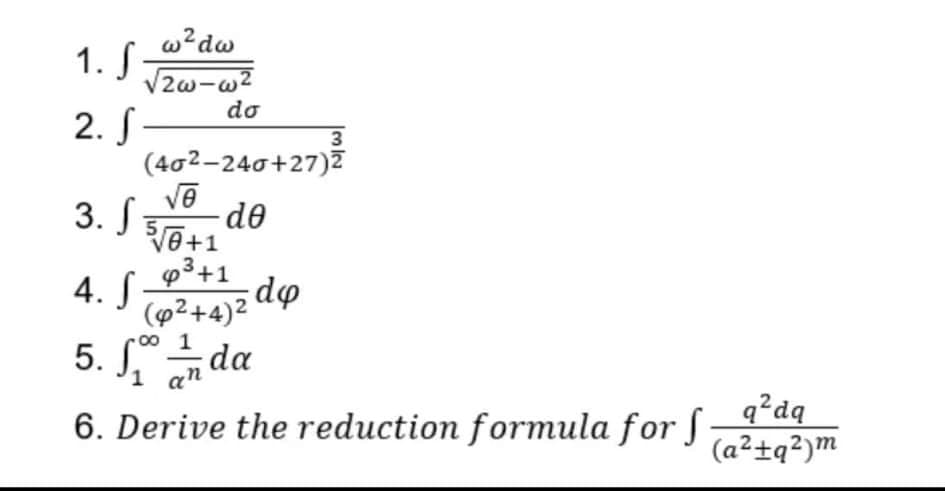 1. S.
w²dw
√2w-w²
do
2. S-
3
(40²-240+27)²
3. √ 5₁ dᎾ
√8
√√√0+1
p³+1
3
4. S
(²+4)2 dø
5. So I da
1 an
6. Derive the reduction formula for ſ
q²dq
(a²+q²)m
