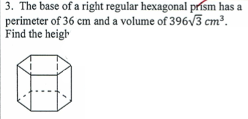 | 3. The base of a right regular hexagonal prísm has a
perimeter of 36 cm and a volume of 396v3 cm³.
Find the heigh
